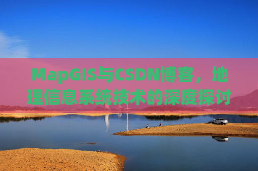MapGIS与CSDN博客，地理信息系统技术的深度探讨